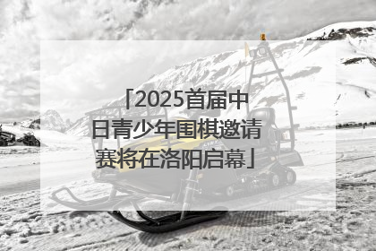 2025首届中日青少年围棋邀请赛将在洛阳启幕