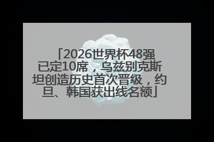 2026世界杯48强已定10席，乌兹别克斯坦创造历史首次晋级，约旦、韩国获出线名额