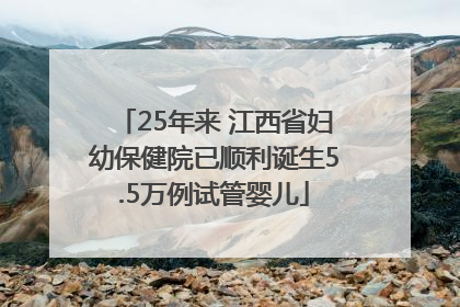 25年来 江西省妇幼保健院已顺利诞生5.5万例试管婴儿