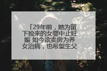 29年前，她为留下捡来的女婴中止妊娠 如今欲卖房为养女治病，也希望生父母现身丨红星寻人