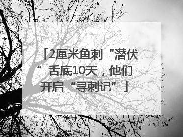 2厘米鱼刺“潜伏”舌底10天，他们开启“寻刺记”