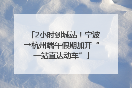 2小时到城站！宁波→杭州端午假期加开“一站直达动车”