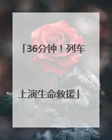 36分钟！列车上演生命救援
