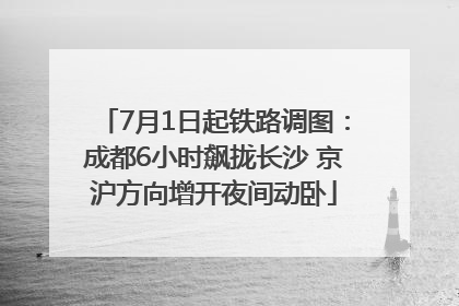 7月1日起铁路调图：成都6小时飙拢长沙 京沪方向增开夜间动卧