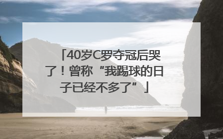 40岁C罗夺冠后哭了！曾称“我踢球的日子已经不多了”