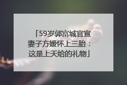 59岁郭富城官宣妻子方媛怀上三胎：这是上天给的礼物