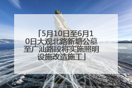 5月10日至6月10日大观北路新塘公墓至广汕路段将实施照明设施改造施工