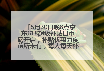 5月30日晚8点京东618超级补贴日重磅开启，补贴优惠力度前所未有，每人每天补贴超6180元！