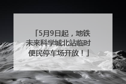 5月9日起，地铁未来科学城北站临时便民停车场开放！
