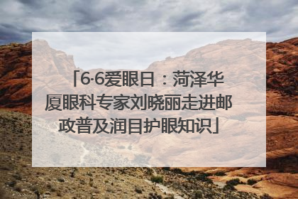 6·6爱眼日：菏泽华厦眼科专家刘晓丽走进邮政普及润目护眼知识