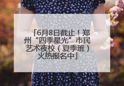 6月8日截止！郑州“四季星光”市民艺术夜校（夏季班）火热报名中
