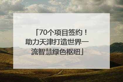 70个项目签约！助力天津打造世界一流智慧绿色枢纽