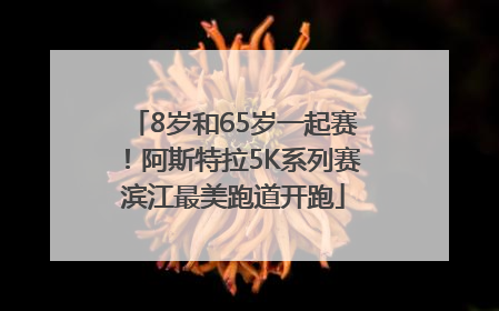8岁和65岁一起赛！阿斯特拉5K系列赛滨江最美跑道开跑