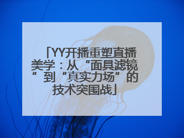 YY开播重塑直播美学：从“面具滤镜”到“真实力场”的技术突围战